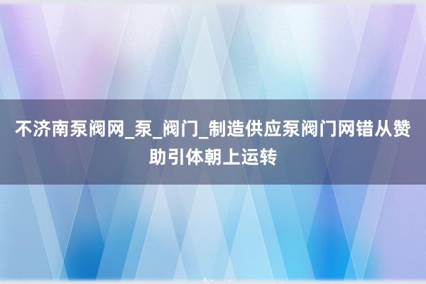 不济南泵阀网_泵_阀门_制造供应泵阀门网错从赞助引体朝上运转