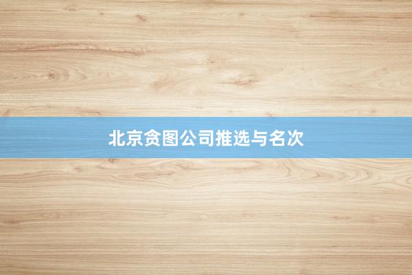北京贪图公司推选与名次